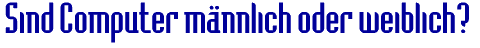 Sind Computer männlich oder weiblich?